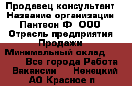 Продавец-консультант › Название организации ­ Пантеон-Ф, ООО › Отрасль предприятия ­ Продажи › Минимальный оклад ­ 25 000 - Все города Работа » Вакансии   . Ненецкий АО,Красное п.